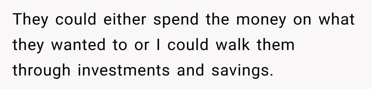 They could either spend the money on what they wanted to or I could walk them through investments and savings.