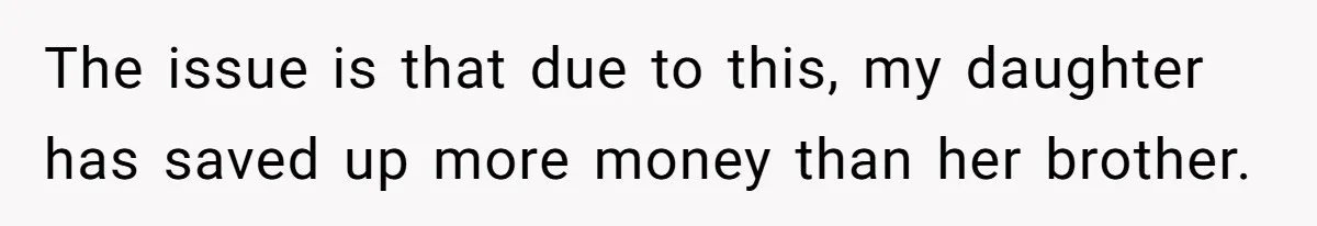 The issue is that due to this, my daughter has saved up more money than her brother.