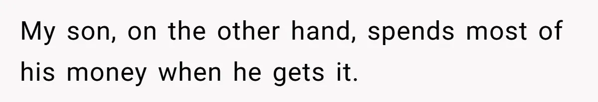 My son, on the other hand, spends most of his money when he gets it.