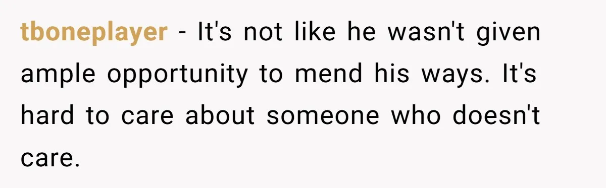 tboneplayer − It's not like he wasn't given ample opportunity to mend his ways. It's hard to care about someone who doesn't care.