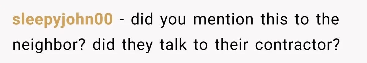 sleepyjohn00 − did you mention this to the neighbor? did they talk to their contractor?