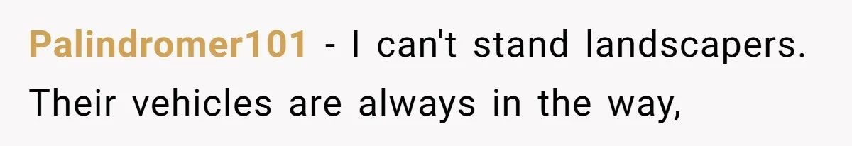 Palindromer101 − I can't stand landscapers. Their vehicles are always in the way,