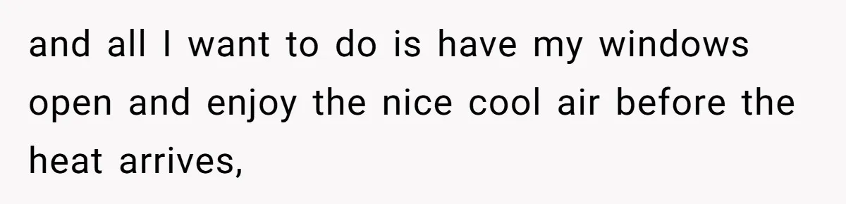 and all I want to do is have my windows open and enjoy the nice cool air before the heat arrives,