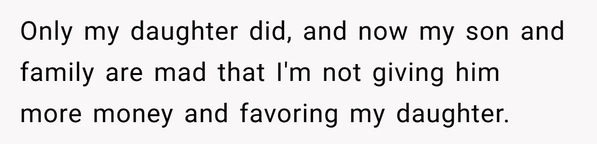 Only my daughter did, and now my son and family are mad that I'm not giving him more money and favoring my daughter.