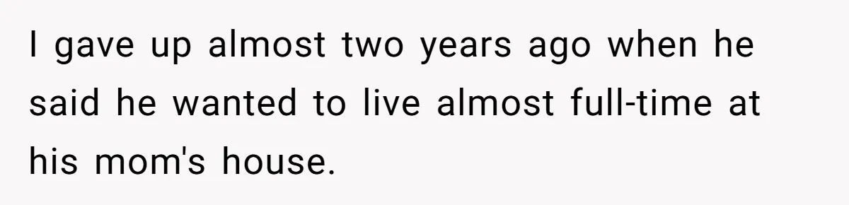 I gave up almost two years ago when he said he wanted to live almost full-time at his mom's house.