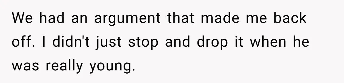 We had an argument that made me back off. I didn't just stop and drop it when he was really young.