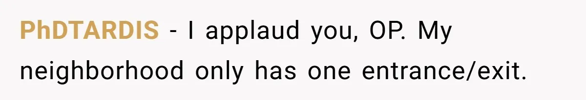 PhDTARDIS − I applaud you, OP. My neighborhood only has one entrance/exit.