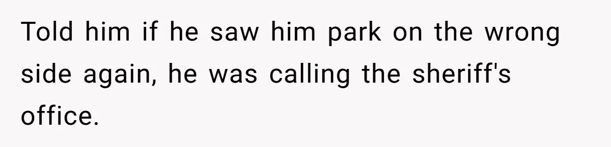 Told him if he saw him park on the wrong side again, he was calling the sheriff's office.