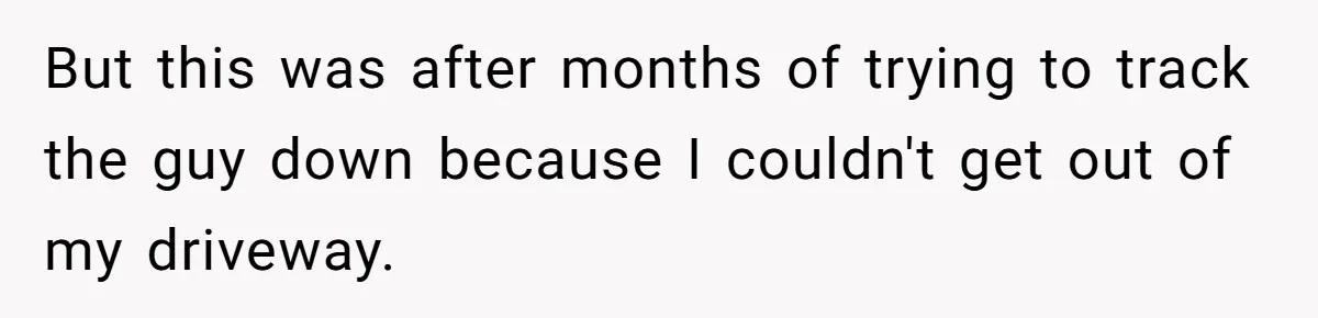 But this was after months of trying to track the guy down because I couldn't get out of my driveway.