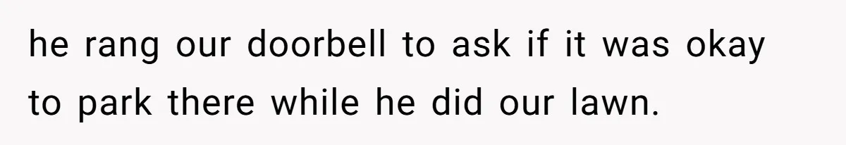 he rang our doorbell to ask if it was okay to park there while he did our lawn.