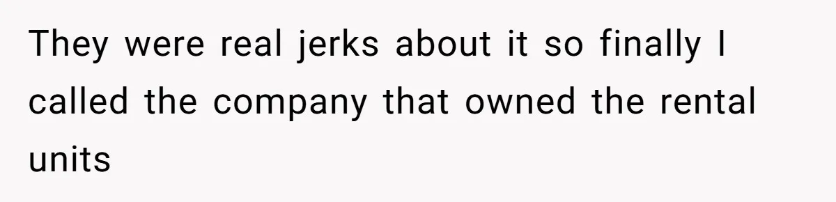 They were real jerks about it so finally I called the company that owned the rental units