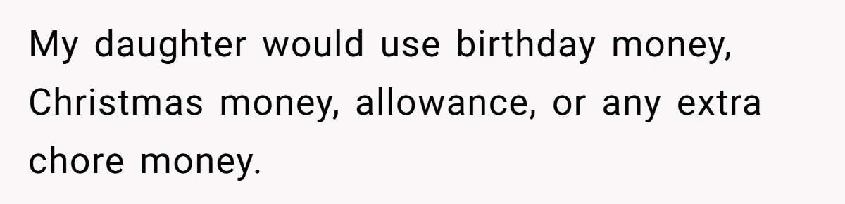My daughter would use birthday money, Christmas money, allowance, or any extra chore money.