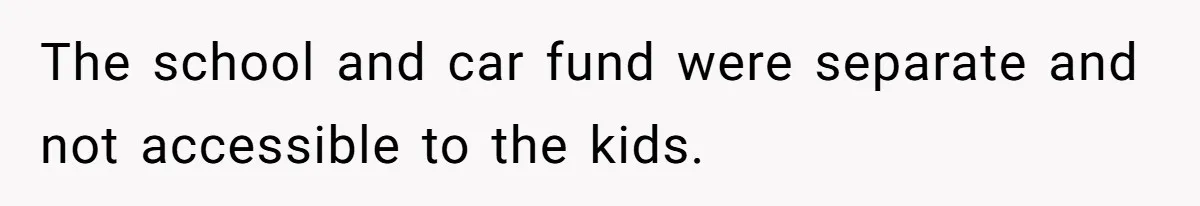 The school and car fund were separate and not accessible to the kids.