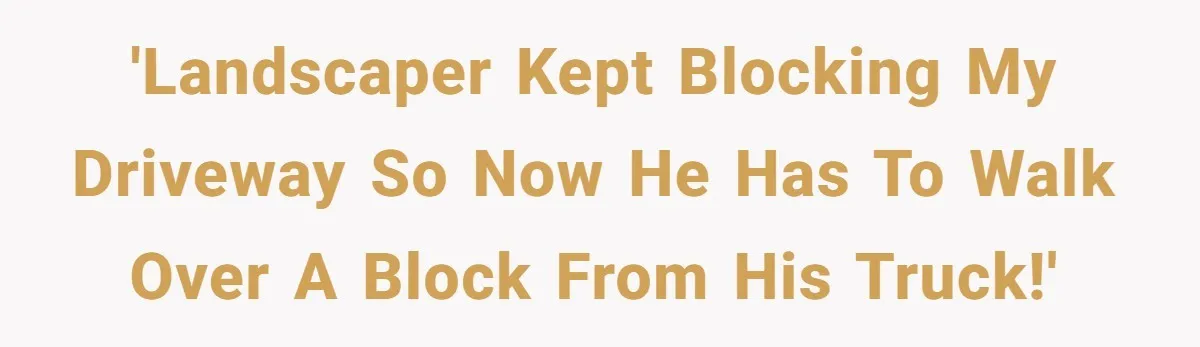 'Landscaper kept blocking my driveway so now he has to walk over a block from his truck!'