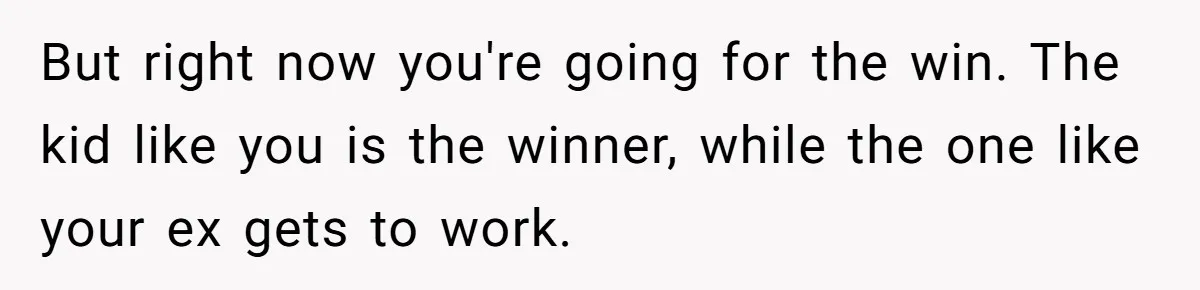 But right now you're going for the win. The kid like you is the winner, while the one like your ex gets to work.