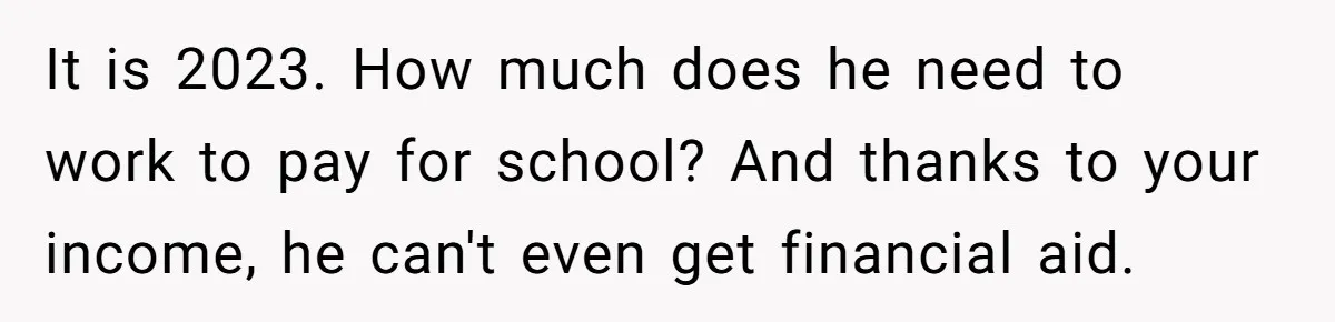It is 2023. How much does he need to work to pay for school? And thanks to your income, he can't even get financial aid.