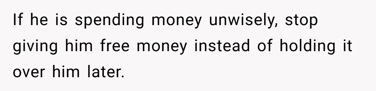 If he is spending money unwisely, stop giving him free money instead of holding it over him later.