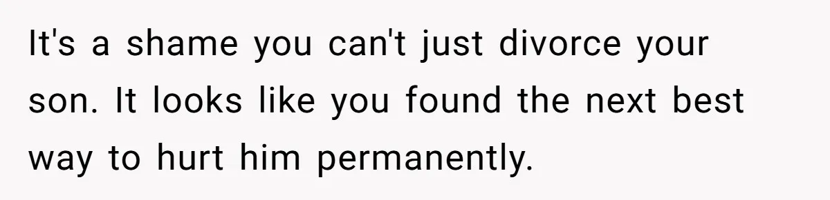 It's a shame you can't just divorce your son. It looks like you found the next best way to hurt him permanently.
