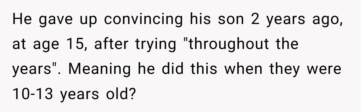 He gave up convincing his son 2 years ago, at age 15, after trying "throughout the years". Meaning he did this when they were 10-13 years old?