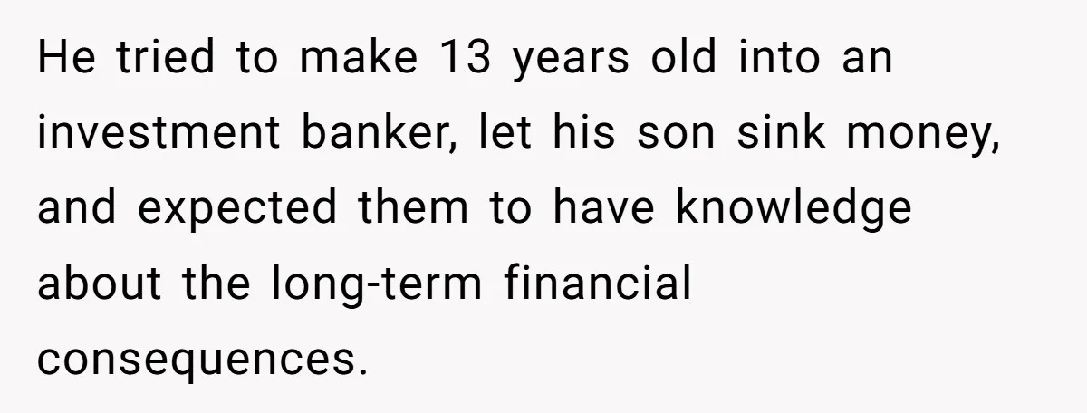 He tried to make 13 years old into an investment banker, let his son sink money, and expected them to have knowledge about the long-term financial consequences.