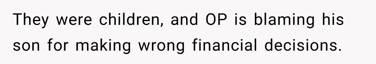 They were children, and OP is blaming his son for making wrong financial decisions.