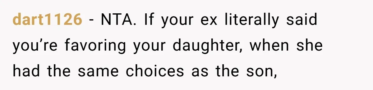dart1126 − NTA. If your ex literally said you’re favoring your daughter, when she had the same choices as the son,