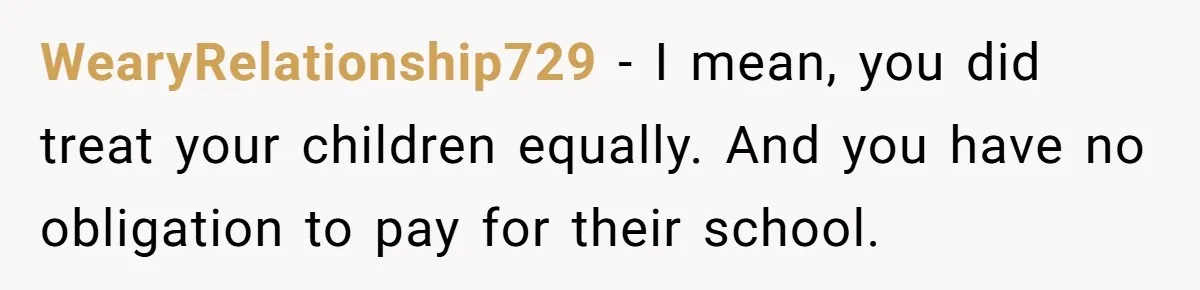 WearyRelationship729 − I mean, you did treat your children equally. And you have no obligation to pay for their school.