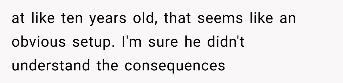 at like ten years old, that seems like an obvious setup. I'm sure he didn't understand the consequences