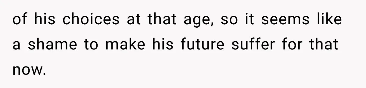 of his choices at that age, so it seems like a shame to make his future suffer for that now.