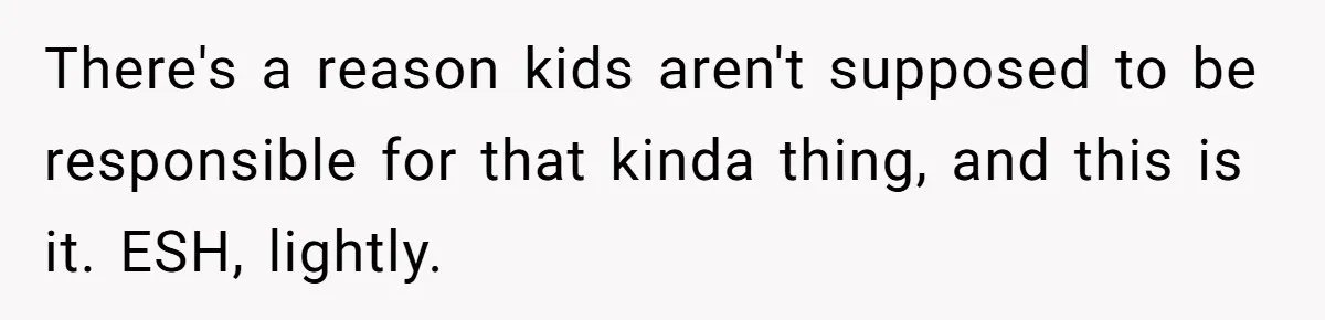 There's a reason kids aren't supposed to be responsible for that kinda thing, and this is it. ESH, lightly.