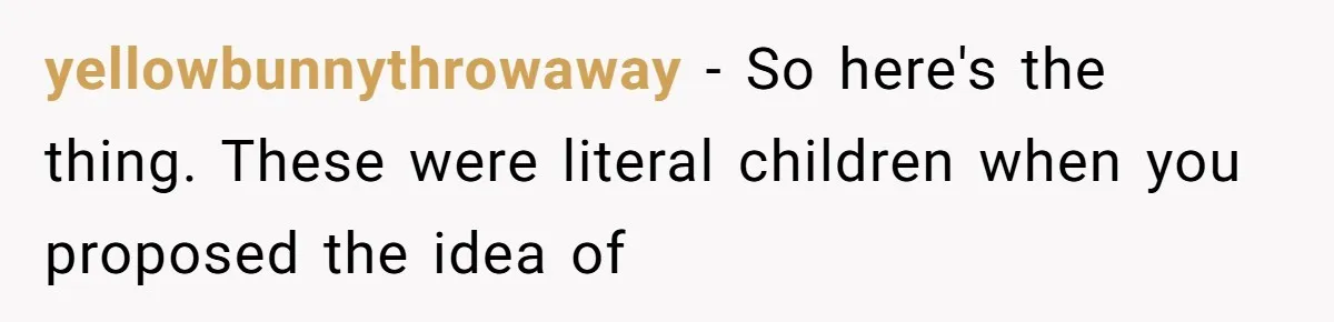 yellowbunnythrowaway − So here's the thing. These were literal children when you proposed the idea of
