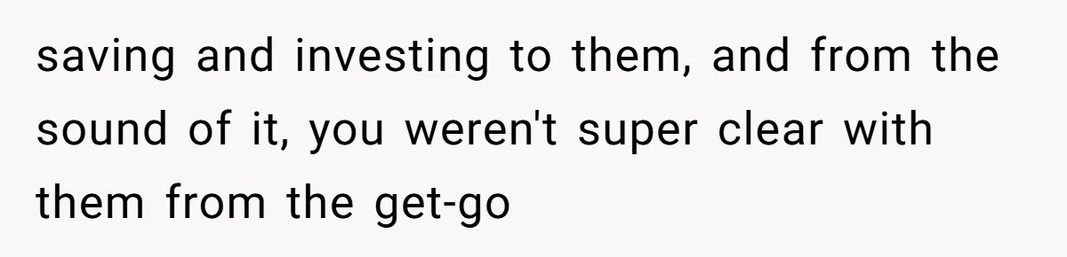 saving and investing to them, and from the sound of it, you weren't super clear with them from the get-go