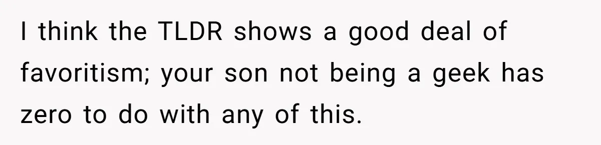 I think the TLDR shows a good deal of favoritism; your son not being a geek has zero to do with any of this.