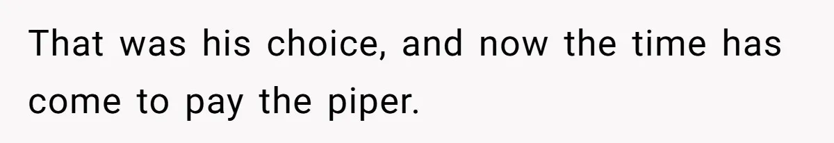 That was his choice, and now the time has come to pay the piper.