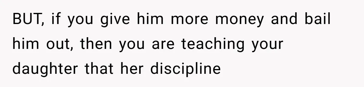 BUT, if you give him more money and bail him out, then you are teaching your daughter that her discipline
