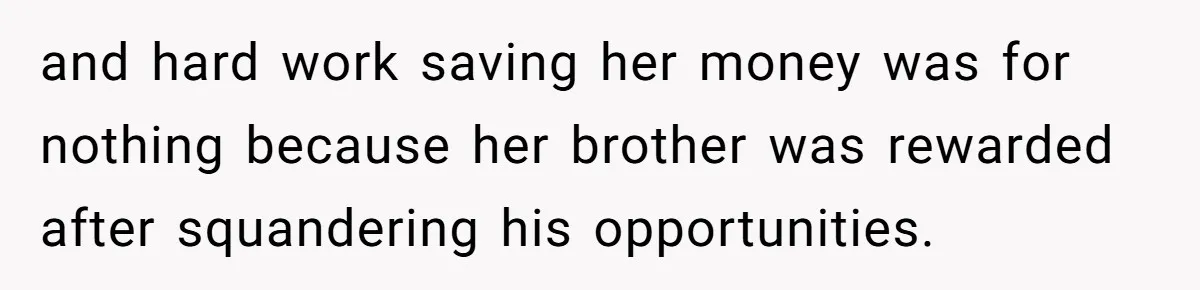 and hard work saving her money was for nothing because her brother was rewarded after squandering his opportunities.