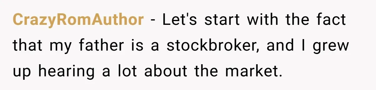 CrazyRomAuthor − Let's start with the fact that my father is a stockbroker, and I grew up hearing a lot about the market.