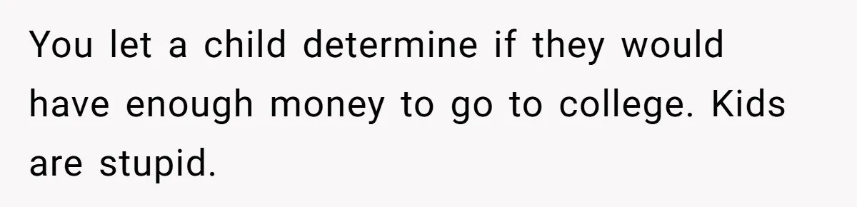 You let a child determine if they would have enough money to go to college. Kids are stupid.