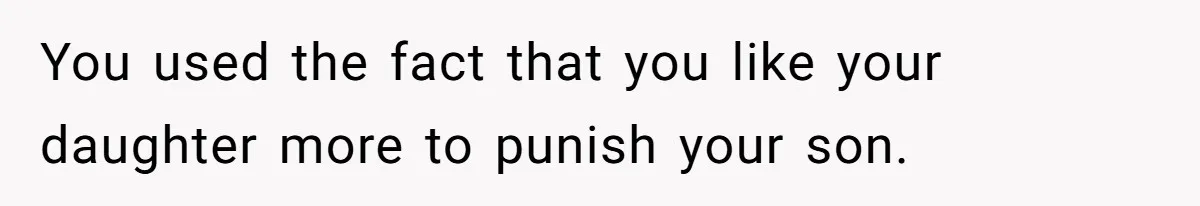 You used the fact that you like your daughter more to punish your son.
