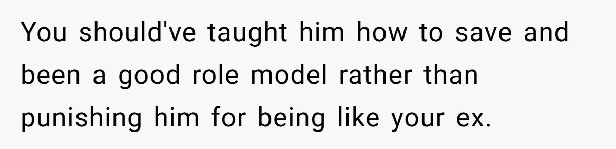 You should've taught him how to save and been a good role model rather than punishing him for being like your ex.