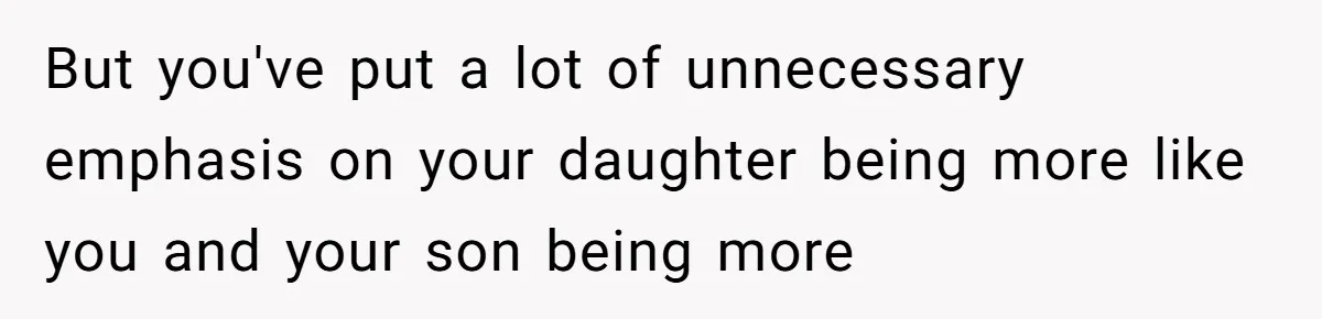 But you've put a lot of unnecessary emphasis on your daughter being more like you and your son being more