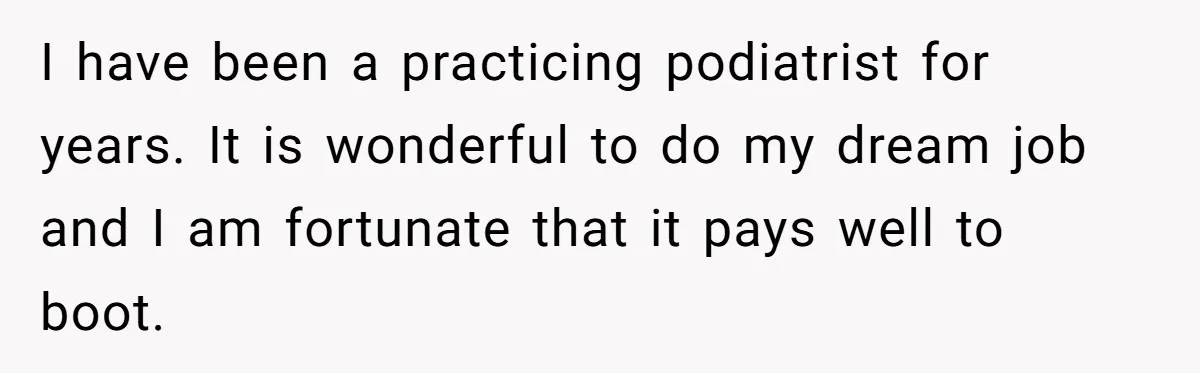 'Foot Doctor' Leaves Dinner Party After Facing Offensive Accusation Of Hidden Personal Motive I have been a practicing podiatrist for years. It is wonderful to do my dream job and I am fortunate that it pays well to boot.