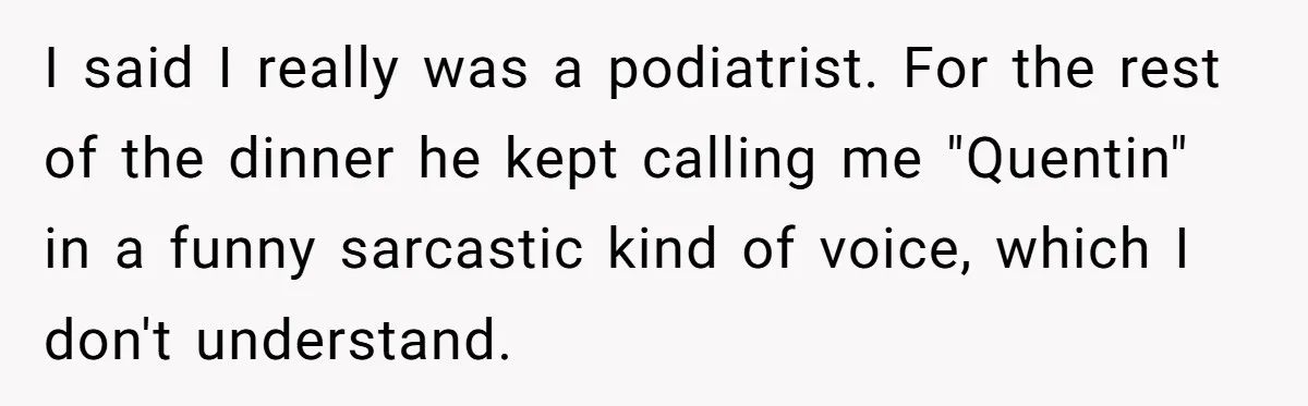 'Foot Doctor' Leaves Dinner Party After Facing Offensive Accusation Of Hidden Personal Motive I said I really was a podiatrist. For the rest of the dinner he kept calling me "Quentin" in a funny sarcastic kind of voice, which I don't understand.