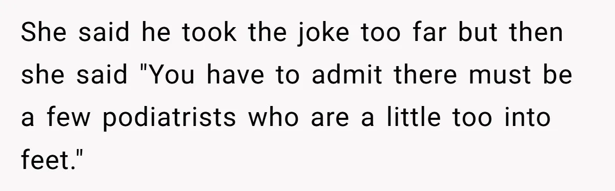 'Foot Doctor' Leaves Dinner Party After Facing Offensive Accusation Of Hidden Personal Motive She said he took the joke too far but then she said "You have to admit there must be a few podiatrists who are a little too into feet."