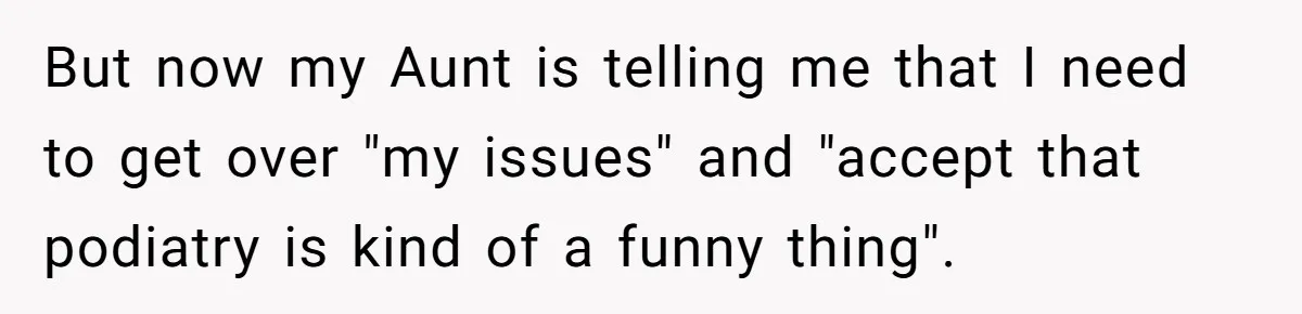 'Foot Doctor' Leaves Dinner Party After Facing Offensive Accusation Of Hidden Personal Motive But now my Aunt is telling me that I need to get over "my issues" and "accept that podiatry is kind of a funny thing".