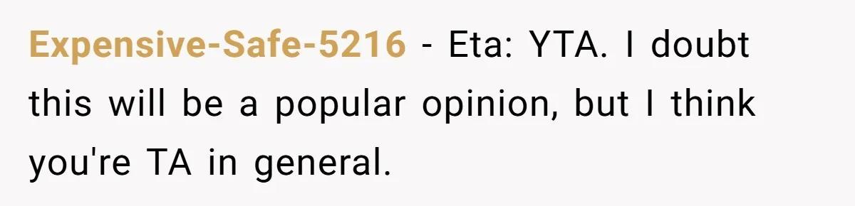 Expensive-Safe-5216 − Eta: YTA. I doubt this will be a popular opinion, but I think you're TA in general.