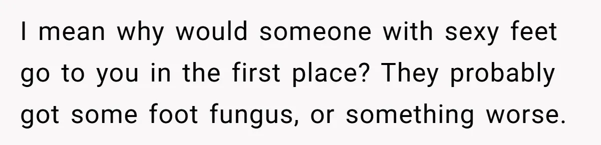 'Foot Doctor' Leaves Dinner Party After Facing Offensive Accusation Of Hidden Personal Motive I mean why would someone with sexy feet go to you in the first place? They probably got some foot fungus, or something worse.
