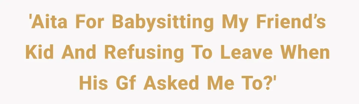'AITA for babysitting my friend’s kid and refusing to leave when his gf asked me to?'