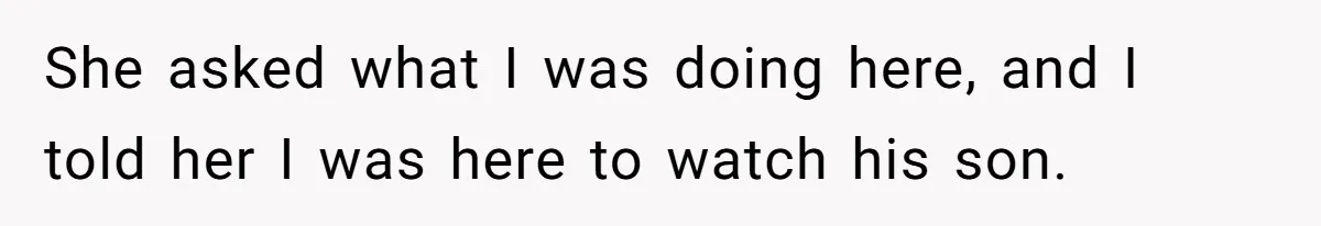 She asked what I was doing here, and I told her I was here to watch his son.