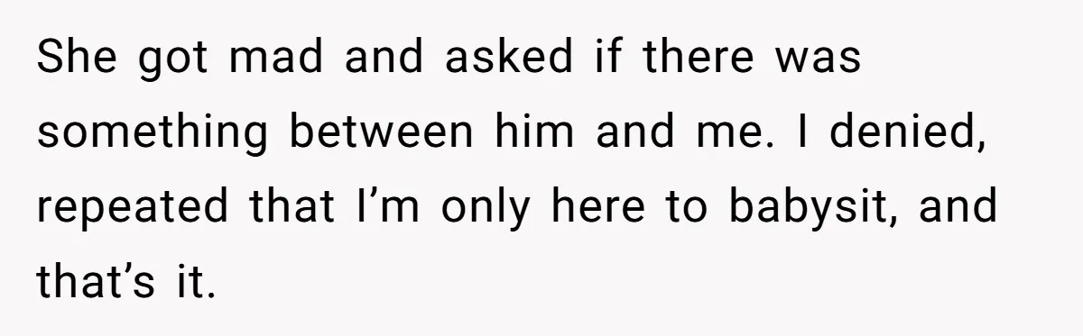She got mad and asked if there was something between him and me. I denied, repeated that I’m only here to babysit, and that’s it.